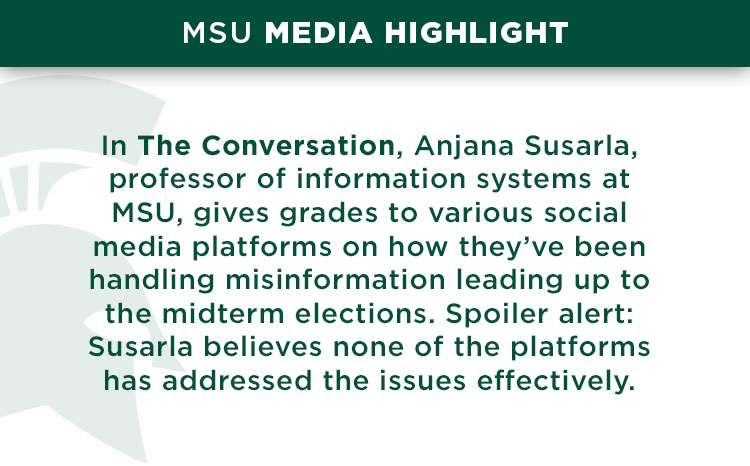 In The Conversation, Anjana Susarla, professor of information systems at MSU, gives grades to various social media platforms on how they’ve been handling misinformation leading up to the midterm elections. Spoiler alert: Susarla believes none of the platforms has addressed the issues effectively.