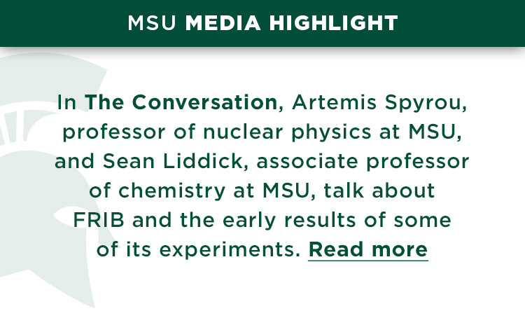 In The Conversation, Artemis Spyrou, professor of nuclear physics at MSU, and Sean Liddick, associate professor of chemistry at MSU, talk about FRIB and the early results of some of its experiments. Read more.