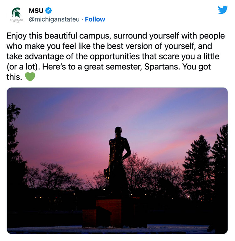 Enjoy this beautiful campus, surround yourself with people who make you feel like the best version of yourself, and take advantage of the opportunities that scare you a little (or a lot). Here’s to a great semester, Spartans. You got this. 💚