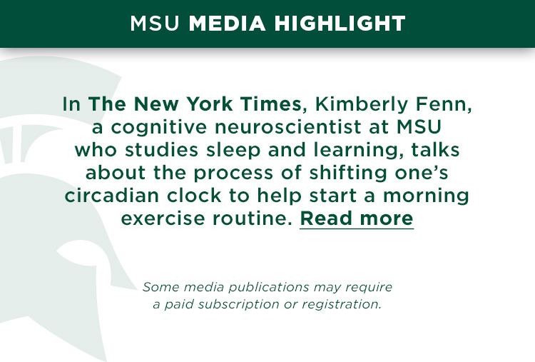 In The New York Times, Kimberly Fenn, a cognitive neuroscientist at MSU who studies sleep and learning, talks about the process of shifting one’s circadian clock to help start a morning exercise routine.