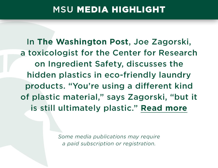 MSU Media Highlight: In The Washington Post, Joe Zagorski, a toxicologist for the Center for Research on Ingredient Safety, discusses the hidden plastics in eco-friendly laundry products. “You’re using a different kind of plastic material,” says Zagorski, “but it is still ultimately plastic.” Read more