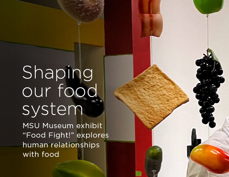 Shaping our food system: MSU Museum exhibit “Food Fight!” explores human relationships with food