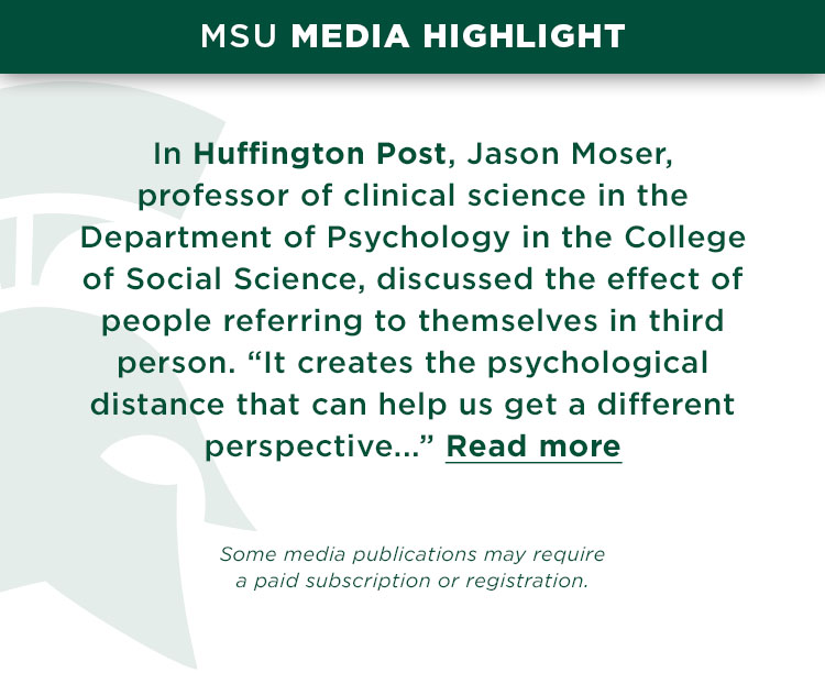 In Huffington Post, Jason Moser, professor of clinical science in the Department of Psychology in the College of Social Science, discussed the effect of people referring to themselves in third person. “It creates the psychological distance that can help us get a different perspective...”