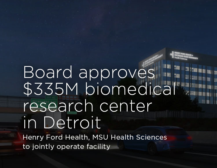Board approves $335M biomedical research center in Detroit: Henry Ford Health, MSU Health Sciences to jointly operate facility
