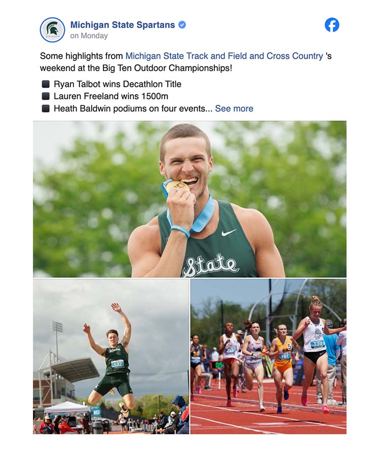 A facebook post from Michigan State Spartans with photos of an MSU athlete biting a gold medal, an MSU athlete jumping and a group of runners in a race. There is accompanying text that reads Some highlights from Michigan State Track and Field and Cross Country 's weekend at the Big Ten Outdoor Championships! Ryan Talbot wins Decathlon Title, Lauren Freeland wins 1500m, Heath Baldwin podiums on four events.