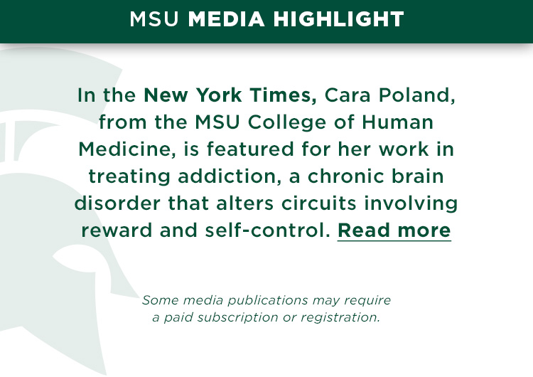 In the New York Times, Cara Poland, from the MSU College of Human Medicine, is featured for her work in spearheading a program that trains doctors in other disciplines to treat addiction, a chronic brain disorder that alters circuits involving reward and self-control.