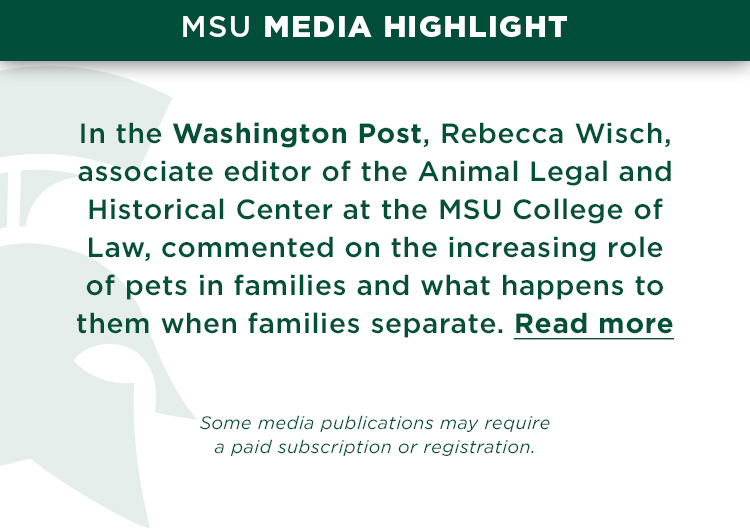 In the Washington Post, Rebecca Wisch, associate editor of the Animal Legal and Historical Center at the MSU College of Law, commented on the increasing role of pets in families and what happens to them when families separate.