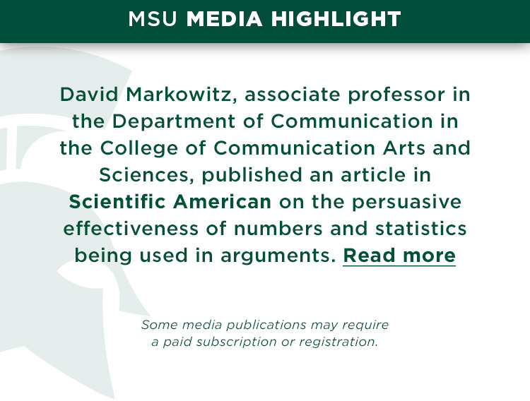 David Markowitz, associate professor in the Department of Communication in the College of Communication Arts and Sciences, published an article in Scientific American on the persuasive effectiveness of numbers and statistics being used in arguments.