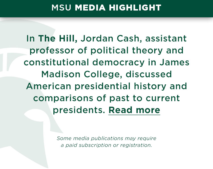In The Hill, Jordan Cash, assistant professor of political theory and constitutional democracy in James Madison College, discussed American presidential history and comparisons of past to current presidents.