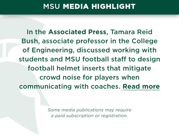 In the Associated Press, Tamara Reid Bush, associate professor in the College of Engineering, discussed working with students and MSU football staff to design football helmet inserts that mitigate crowd noise for players when communicating with coaches. Read more