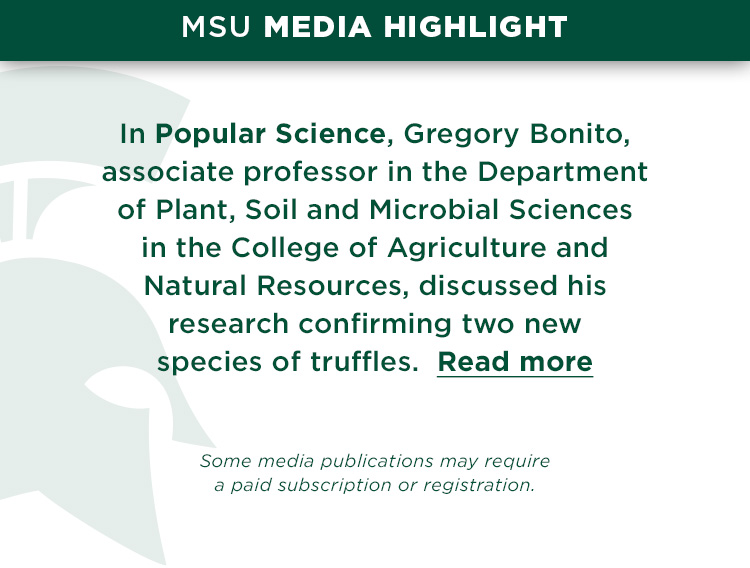 In Popular Science, Gregory Bonito, associate professor in the Department of Plant, Soil and Microbial Sciences in the College of Agriculture and Natural Resources, discussed his research confirming two new species of truffles.